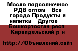 Масло подсолнечное РДВ оптом - Все города Продукты и напитки » Другое   . Башкортостан респ.,Караидельский р-н